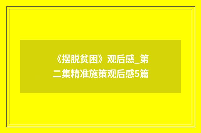《摆脱贫困》观后感_第二集精准施策观后感5篇