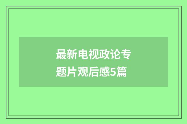 最新电视政论专题片观后感5篇