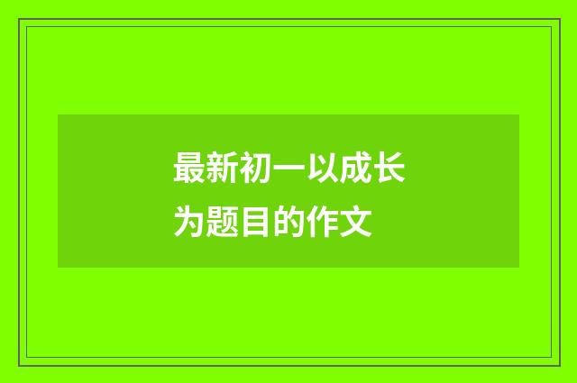 最新初一以成长为题目的作文