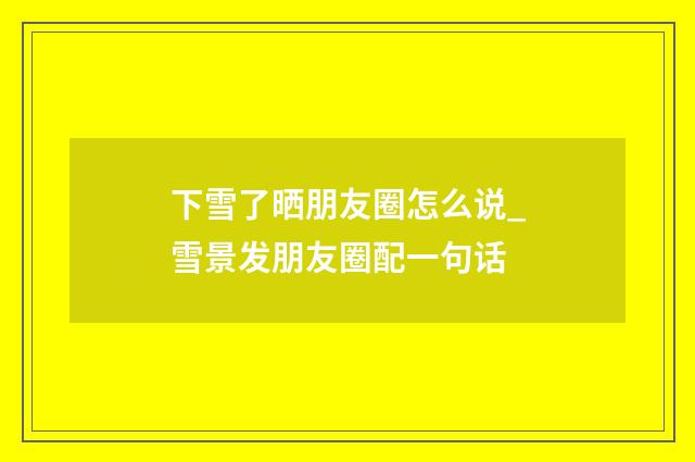 下雪了晒朋友圈怎么说_雪景发朋友圈配一句话