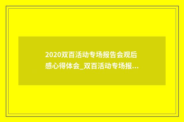 2020双百活动专场报告会观后感心得体会_双百活动专场报告会观后感