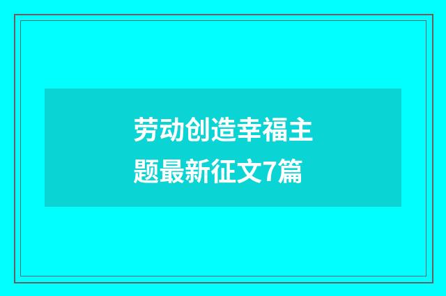 劳动创造幸福主题最新征文7篇