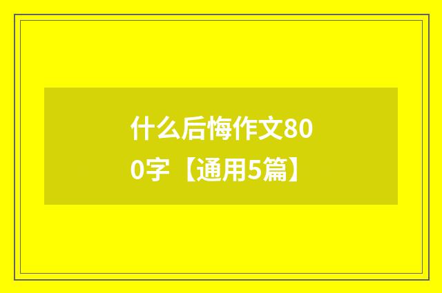 什么后悔作文800字【通用5篇】