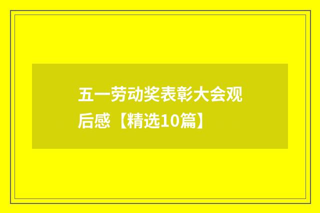 五一劳动奖表彰大会观后感【精选10篇】