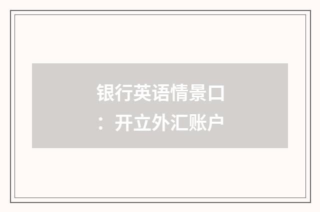银行英语情景口：开立外汇账户