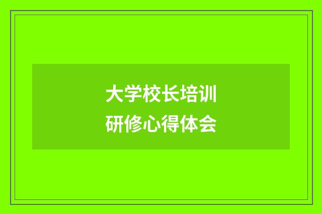 大学校长培训研修心得体会