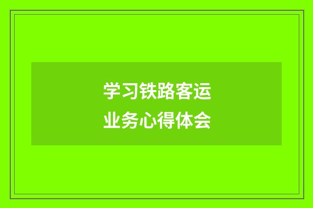 学习铁路客运业务心得体会