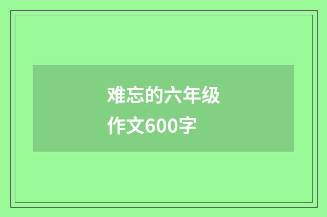 难忘的六年级作文600字