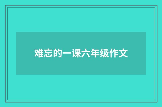 难忘的一课六年级作文