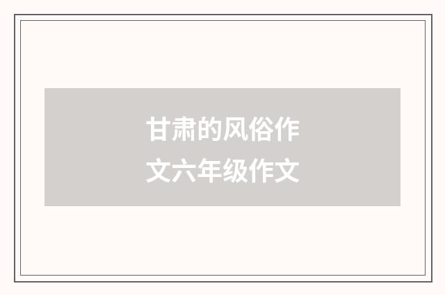 甘肃的风俗作文六年级作文