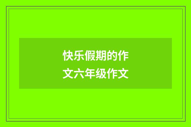 快乐假期的作文六年级作文