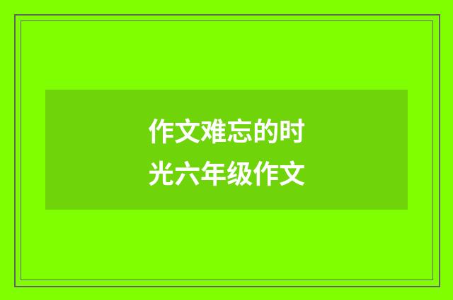 作文难忘的时光六年级作文