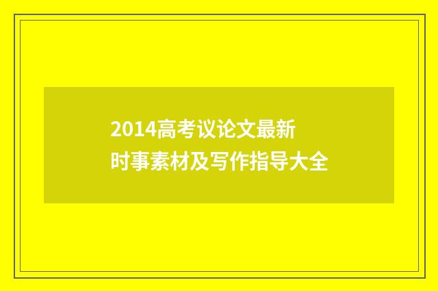 2014高考议论文最新时事素材及写作指导大全