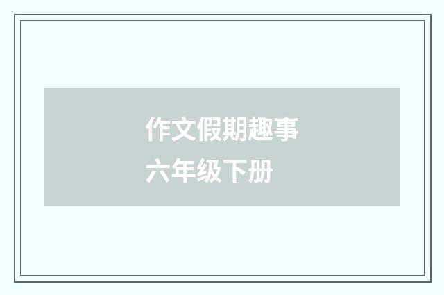 作文假期趣事六年级下册