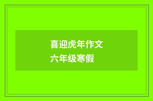 喜迎虎年作文六年级寒假