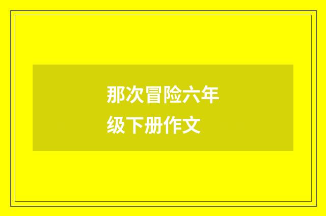 那次冒险六年级下册作文