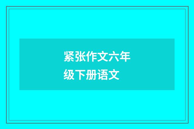紧张作文六年级下册语文
