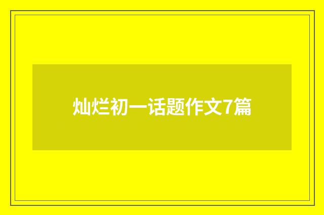灿烂初一话题作文7篇