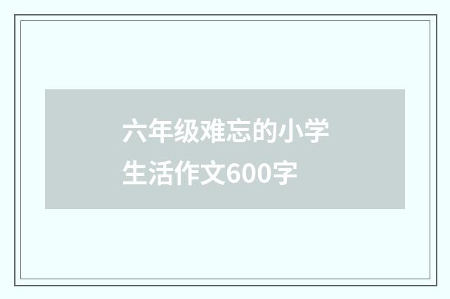 六年级难忘的小学生活作文600字