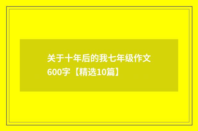 关于十年后的我七年级作文600字【精选10篇】