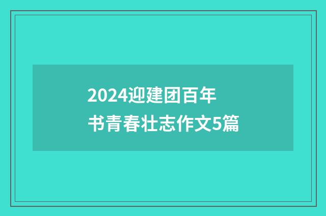 2024迎建团百年书青春壮志作文5篇