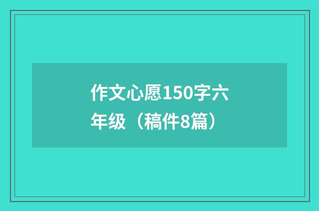 作文心愿150字六年级（稿件8篇）