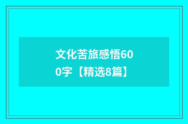 文化苦旅感悟600字【精选8篇】