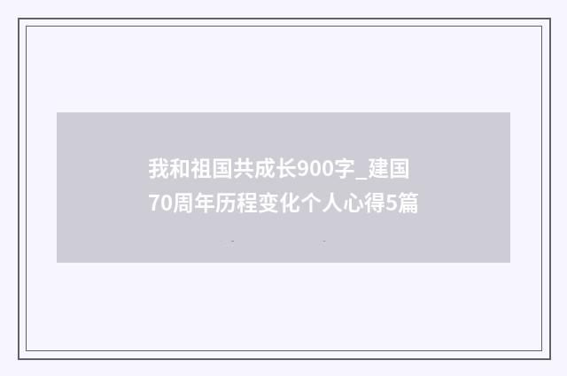 我和祖国共成长900字_建国70周年历程变化个人心得5篇