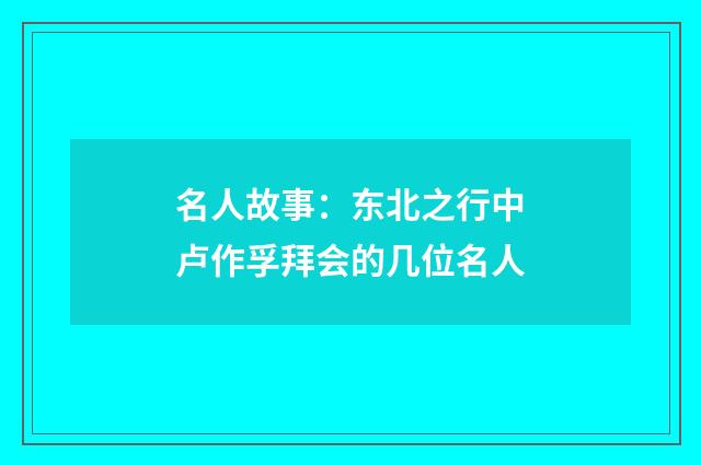 名人故事：东北之行中卢作孚拜会的几位名人