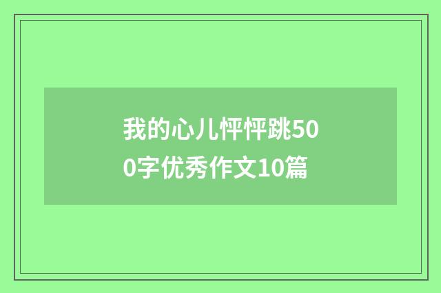 我的心儿怦怦跳500字优秀作文10篇