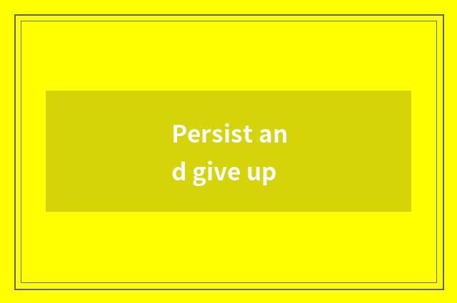 Persist and give up