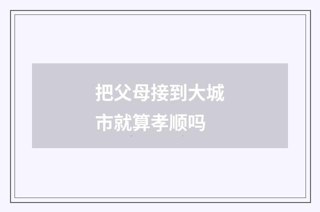 把父母接到大城市就算孝顺吗
