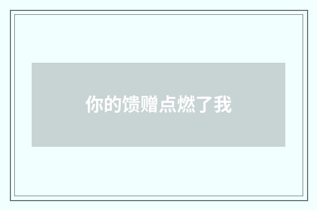 你的馈赠点燃了我