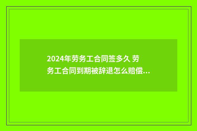2024年劳务工合同签多久 劳务工合同到期被辞退怎么赔偿五篇