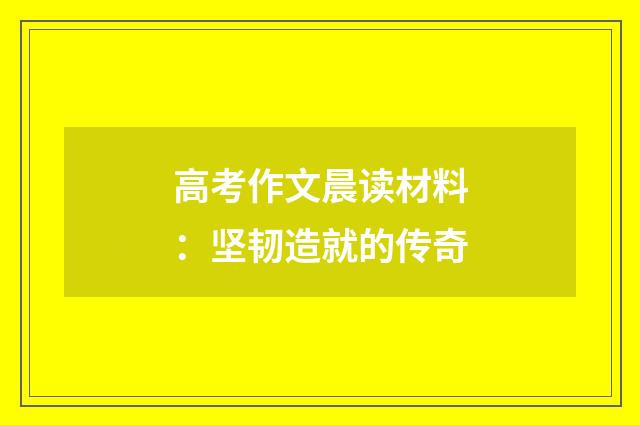 高考作文晨读材料：坚韧造就的传奇