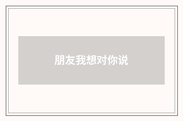 朋友我想对你说
