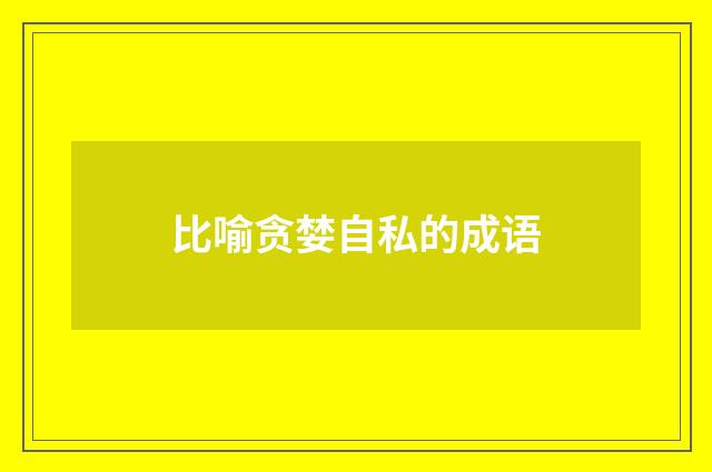 比喻贪婪自私的成语