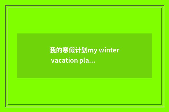 我的寒假计划my winter vacation plan