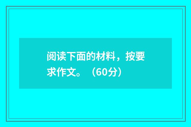 阅读下面的材料，按要求作文。（60分）