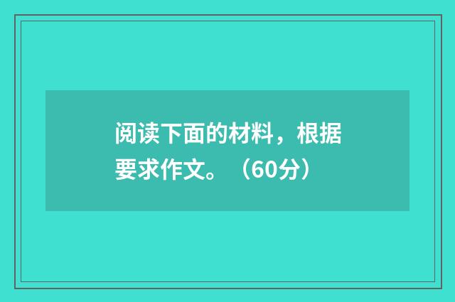阅读下面的材料，根据要求作文。（60分）