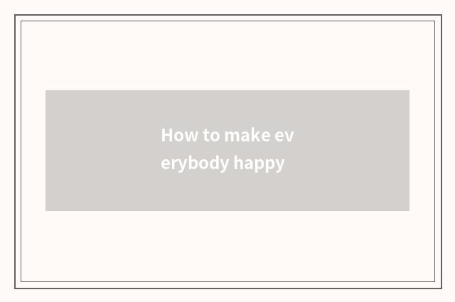 How to make everybody happy