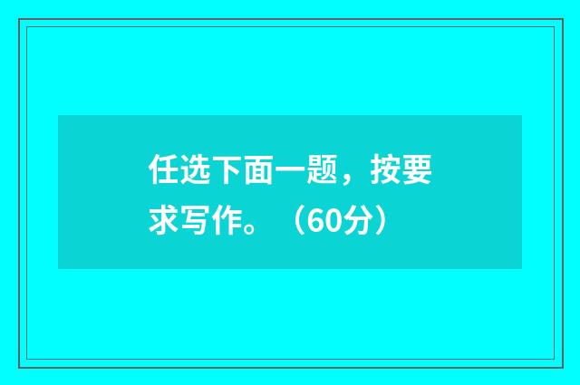 任选下面一题，按要求写作。（60分）