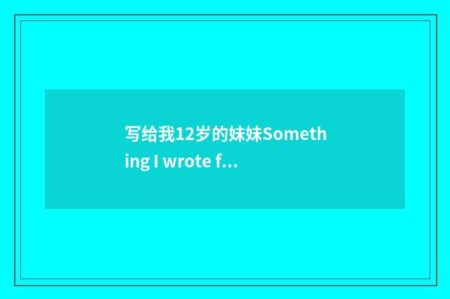 写给我12岁的妹妹Something I wrote for my little sister who is 12