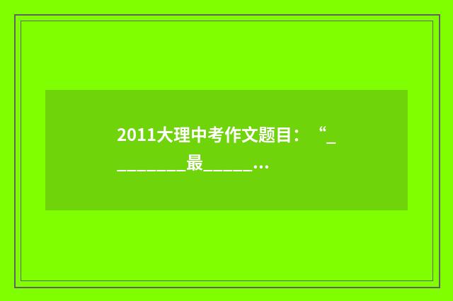 2011大理中考作文题目：“________最________”