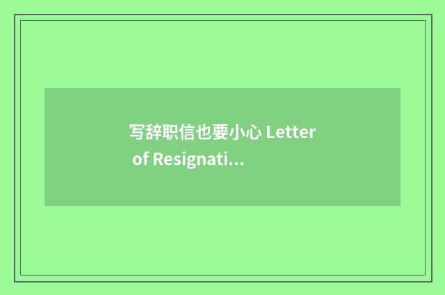 写辞职信也要小心 Letter of Resignation-大学英语作文