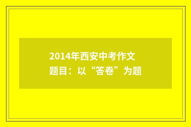 2014年西安中考作文题目：以“答卷”为题