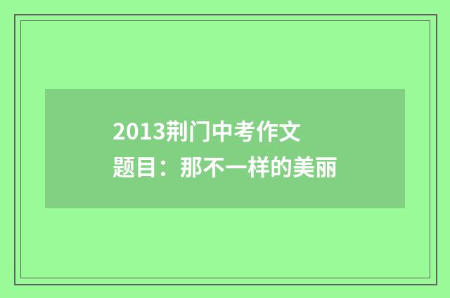 2013荆门中考作文题目：那不一样的美丽