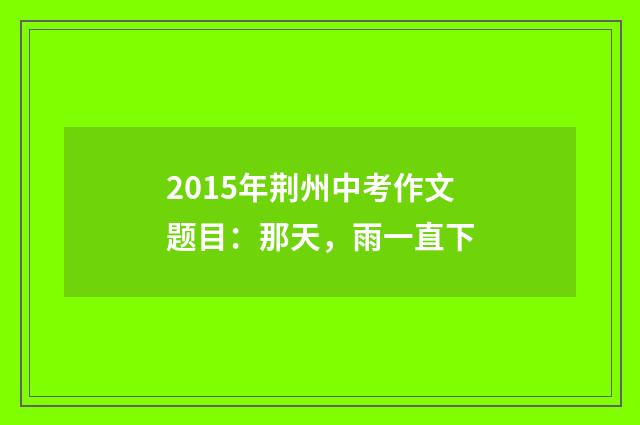 2015年荆州中考作文题目：那天，雨一直下