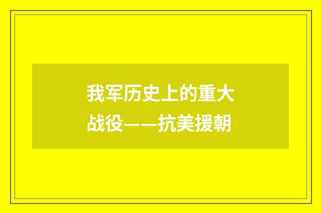 我军历史上的重大战役——抗美援朝