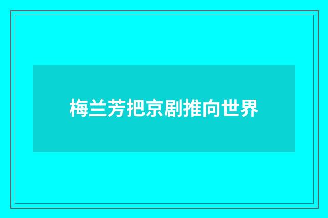 梅兰芳把京剧推向世界